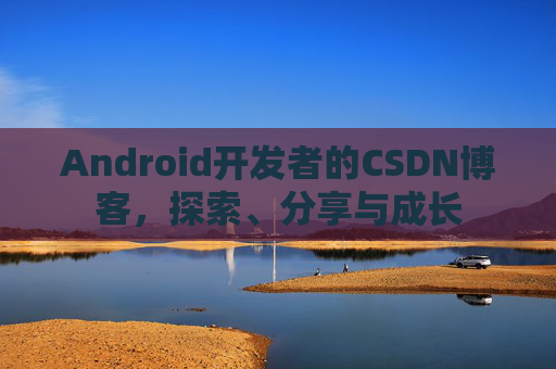 Android开发者的CSDN博客，探索、分享与成长